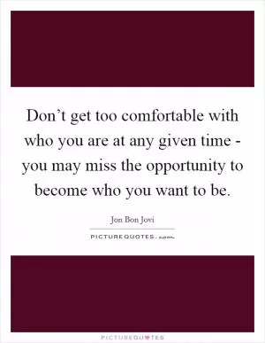 Don’t get too comfortable with who you are at any given time - you may miss the opportunity to become who you want to be Picture Quote #1