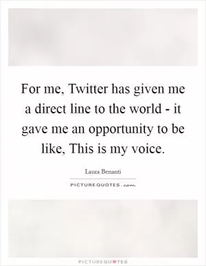 For me, Twitter has given me a direct line to the world - it gave me an opportunity to be like, This is my voice Picture Quote #1