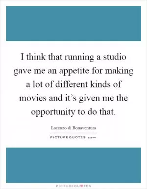 I think that running a studio gave me an appetite for making a lot of different kinds of movies and it’s given me the opportunity to do that Picture Quote #1