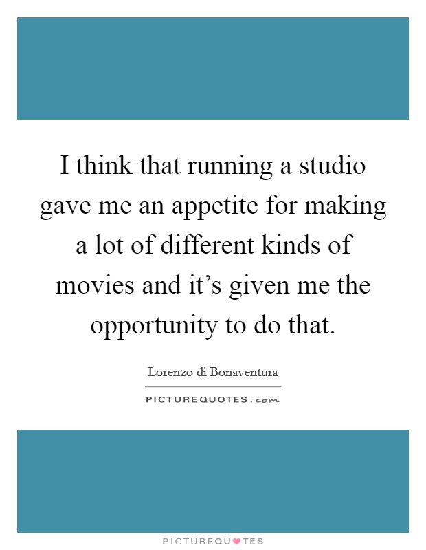 I think that running a studio gave me an appetite for making a lot of different kinds of movies and it's given me the opportunity to do that. Picture Quote #1