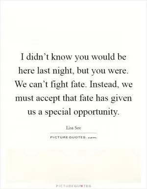 I didn’t know you would be here last night, but you were. We can’t fight fate. Instead, we must accept that fate has given us a special opportunity Picture Quote #1