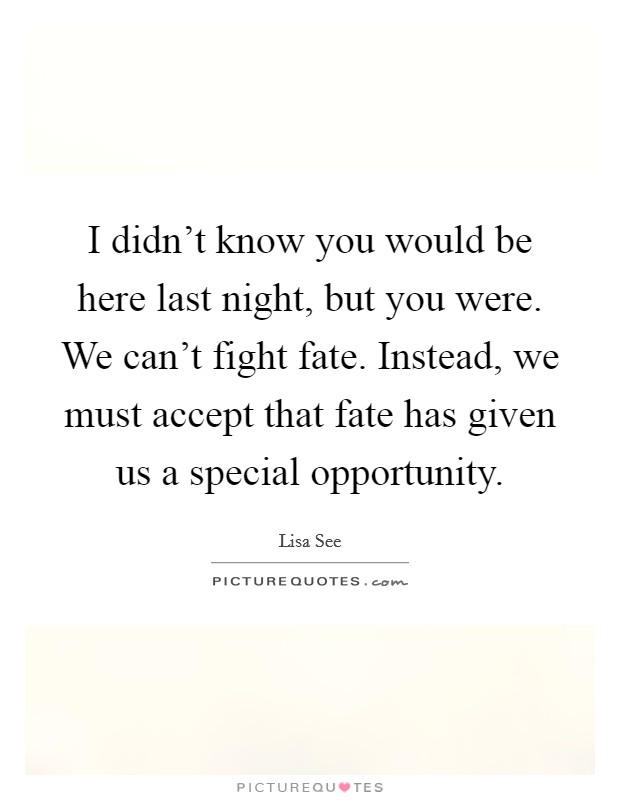 I didn't know you would be here last night, but you were. We can't fight fate. Instead, we must accept that fate has given us a special opportunity. Picture Quote #1