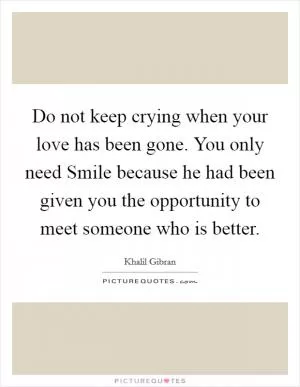 Do not keep crying when your love has been gone. You only need Smile because he had been given you the opportunity to meet someone who is better Picture Quote #1