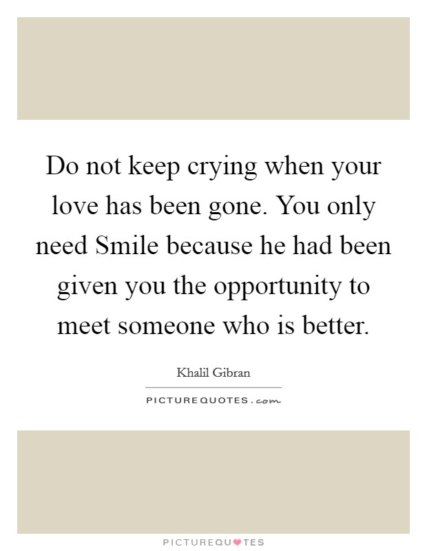 Do not keep crying when your love has been gone. You only need Smile because he had been given you the opportunity to meet someone who is better. Picture Quote #1