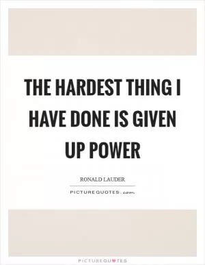 The hardest thing I have done is given up power Picture Quote #1