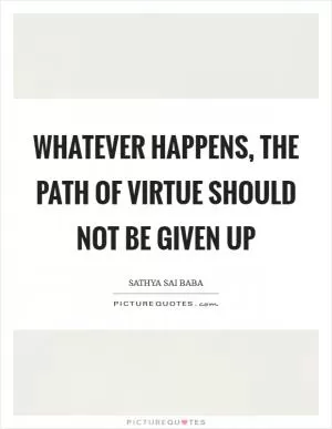 Whatever happens, the path of virtue should not be given up Picture Quote #1