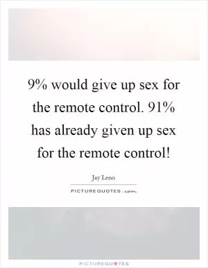 9% would give up sex for the remote control. 91% has already given up sex for the remote control! Picture Quote #1