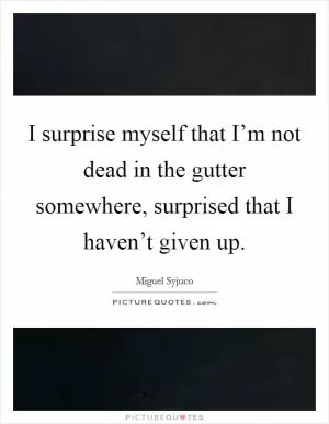 I surprise myself that I’m not dead in the gutter somewhere, surprised that I haven’t given up Picture Quote #1