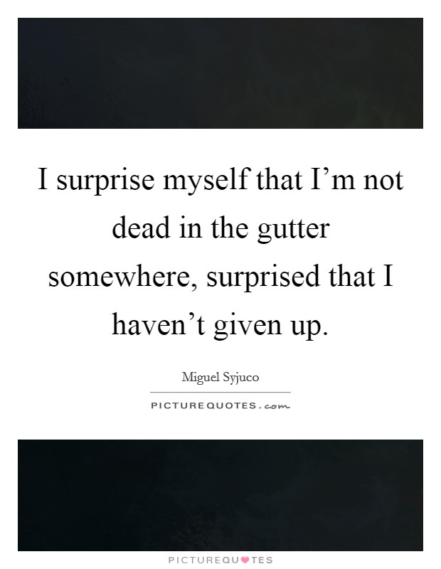 I surprise myself that I'm not dead in the gutter somewhere, surprised that I haven't given up. Picture Quote #1