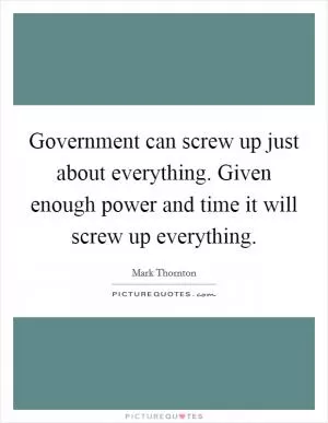 Government can screw up just about everything. Given enough power and time it will screw up everything Picture Quote #1