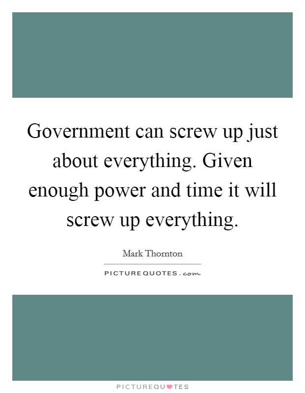 Government can screw up just about everything. Given enough power and time it will screw up everything. Picture Quote #1