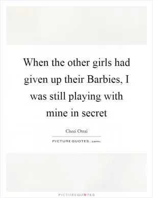 When the other girls had given up their Barbies, I was still playing with mine in secret Picture Quote #1