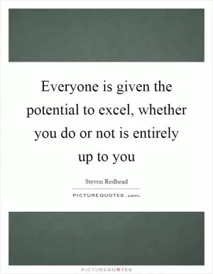 Everyone is given the potential to excel, whether you do or not is entirely up to you Picture Quote #1