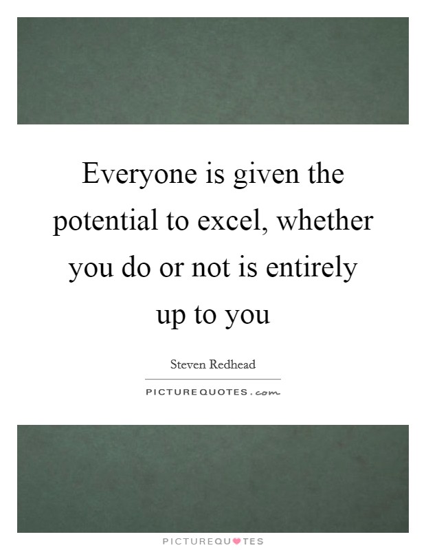 Everyone is given the potential to excel, whether you do or not is entirely up to you Picture Quote #1