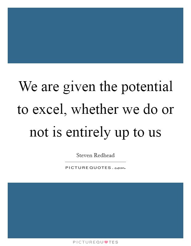 We are given the potential to excel, whether we do or not is entirely up to us Picture Quote #1