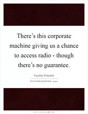 There’s this corporate machine giving us a chance to access radio - though there’s no guarantee Picture Quote #1