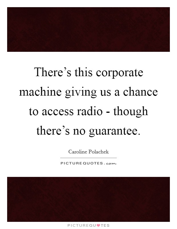 There's this corporate machine giving us a chance to access radio - though there's no guarantee. Picture Quote #1