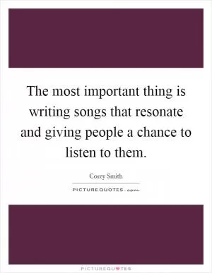 The most important thing is writing songs that resonate and giving people a chance to listen to them Picture Quote #1