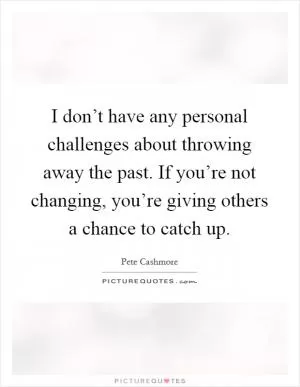 I don’t have any personal challenges about throwing away the past. If you’re not changing, you’re giving others a chance to catch up Picture Quote #1