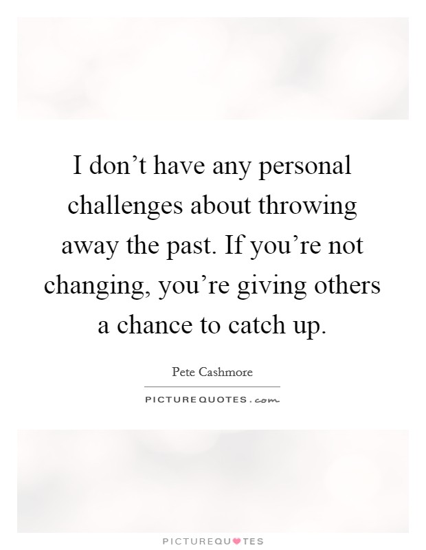 I don't have any personal challenges about throwing away the past. If you're not changing, you're giving others a chance to catch up. Picture Quote #1
