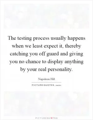The testing process usually happens when we least expect it, thereby catching you off guard and giving you no chance to display anything by your real personality Picture Quote #1