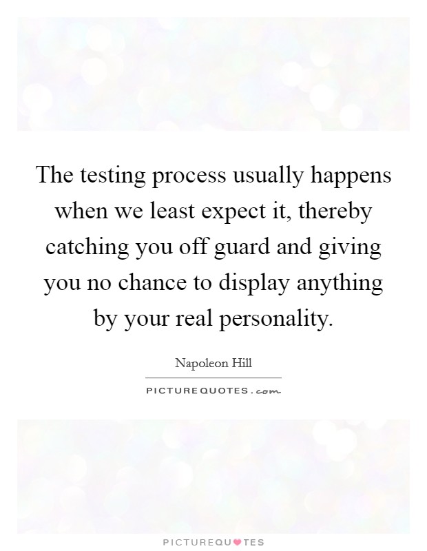 The testing process usually happens when we least expect it, thereby catching you off guard and giving you no chance to display anything by your real personality. Picture Quote #1