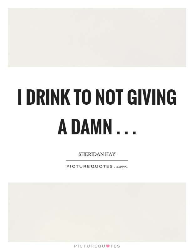 I drink to not giving a damn . . . Picture Quote #1