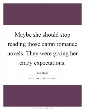 Maybe she should stop reading those damn romance novels. They were giving her crazy expectations Picture Quote #1