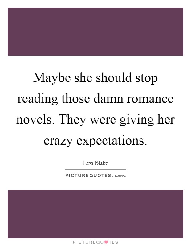 Maybe she should stop reading those damn romance novels. They were giving her crazy expectations. Picture Quote #1