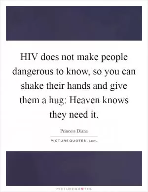 HIV does not make people dangerous to know, so you can shake their hands and give them a hug: Heaven knows they need it Picture Quote #1