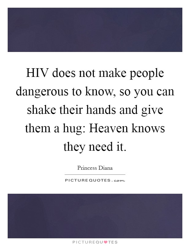 HIV does not make people dangerous to know, so you can shake their hands and give them a hug: Heaven knows they need it. Picture Quote #1