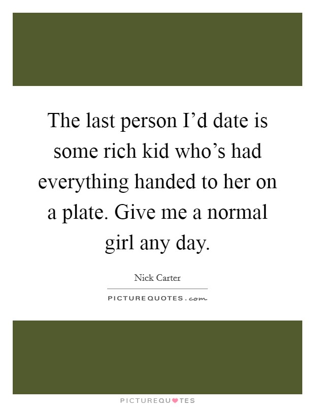 The last person I'd date is some rich kid who's had everything handed to her on a plate. Give me a normal girl any day. Picture Quote #1