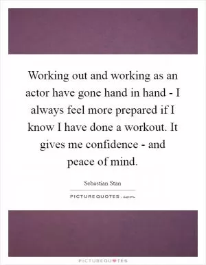 Working out and working as an actor have gone hand in hand - I always feel more prepared if I know I have done a workout. It gives me confidence - and peace of mind Picture Quote #1