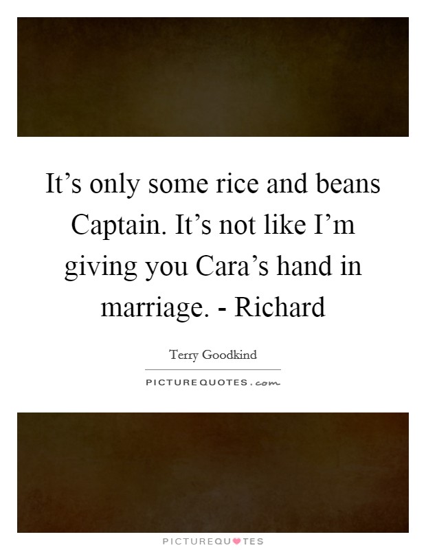 It's only some rice and beans Captain. It's not like I'm giving you Cara's hand in marriage. - Richard Picture Quote #1