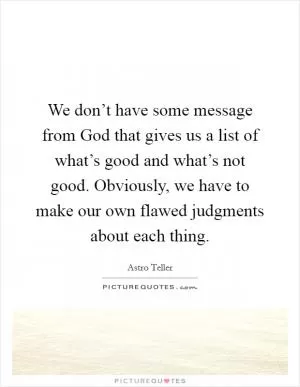 We don’t have some message from God that gives us a list of what’s good and what’s not good. Obviously, we have to make our own flawed judgments about each thing Picture Quote #1