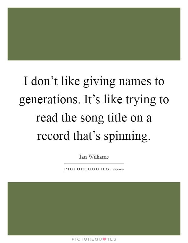 I don't like giving names to generations. It's like trying to read the song title on a record that's spinning. Picture Quote #1