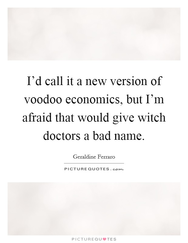 I'd call it a new version of voodoo economics, but I'm afraid that would give witch doctors a bad name. Picture Quote #1