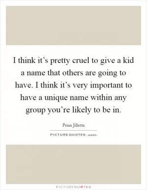 I think it’s pretty cruel to give a kid a name that others are going to have. I think it’s very important to have a unique name within any group you’re likely to be in Picture Quote #1