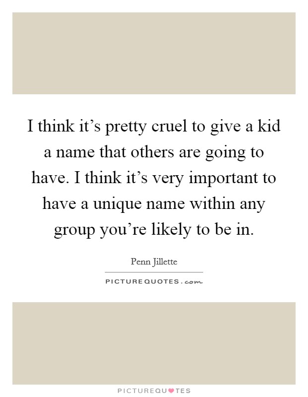 I think it's pretty cruel to give a kid a name that others are going to have. I think it's very important to have a unique name within any group you're likely to be in. Picture Quote #1