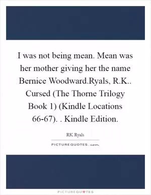 I was not being mean. Mean was her mother giving her the name Bernice Woodward.Ryals, R.K.. Cursed (The Thorne Trilogy Book 1) (Kindle Locations 66-67). . Kindle Edition Picture Quote #1