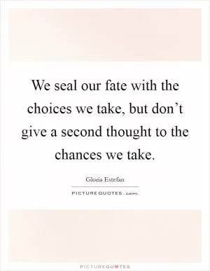 We seal our fate with the choices we take, but don’t give a second thought to the chances we take Picture Quote #1