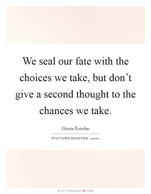 We seal our fate with the choices we take, but don't give a second thought to the chances we take. Picture Quote #1