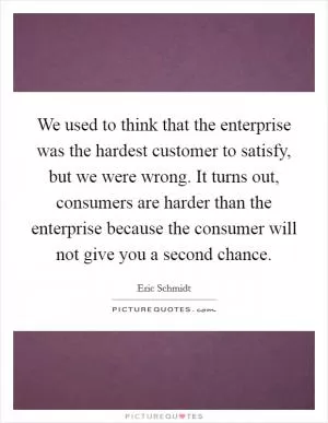 We used to think that the enterprise was the hardest customer to satisfy, but we were wrong. It turns out, consumers are harder than the enterprise because the consumer will not give you a second chance Picture Quote #1