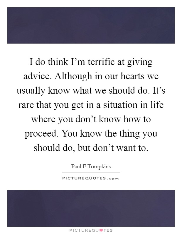 I do think I'm terrific at giving advice. Although in our hearts we usually know what we should do. It's rare that you get in a situation in life where you don't know how to proceed. You know the thing you should do, but don't want to. Picture Quote #1