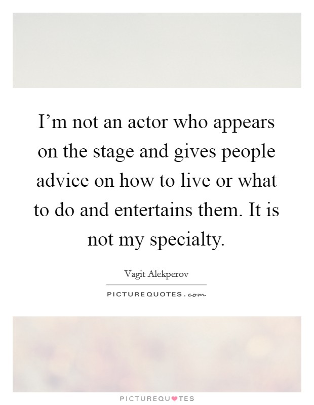 I'm not an actor who appears on the stage and gives people advice on how to live or what to do and entertains them. It is not my specialty. Picture Quote #1