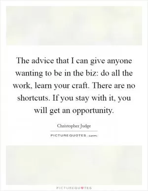 The advice that I can give anyone wanting to be in the biz: do all the work, learn your craft. There are no shortcuts. If you stay with it, you will get an opportunity Picture Quote #1