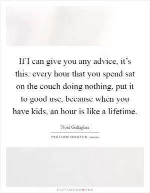 If I can give you any advice, it’s this: every hour that you spend sat on the couch doing nothing, put it to good use, because when you have kids, an hour is like a lifetime Picture Quote #1
