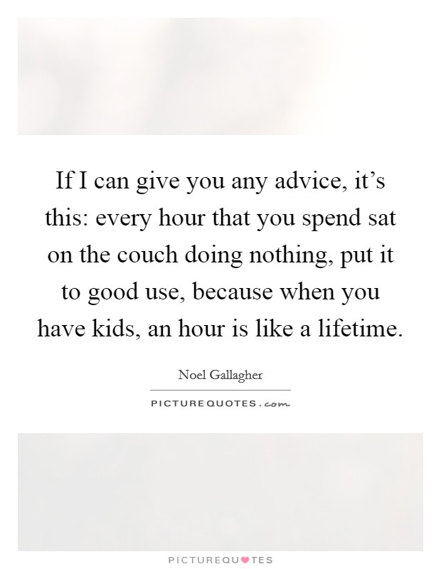If I can give you any advice, it's this: every hour that you spend sat on the couch doing nothing, put it to good use, because when you have kids, an hour is like a lifetime. Picture Quote #1