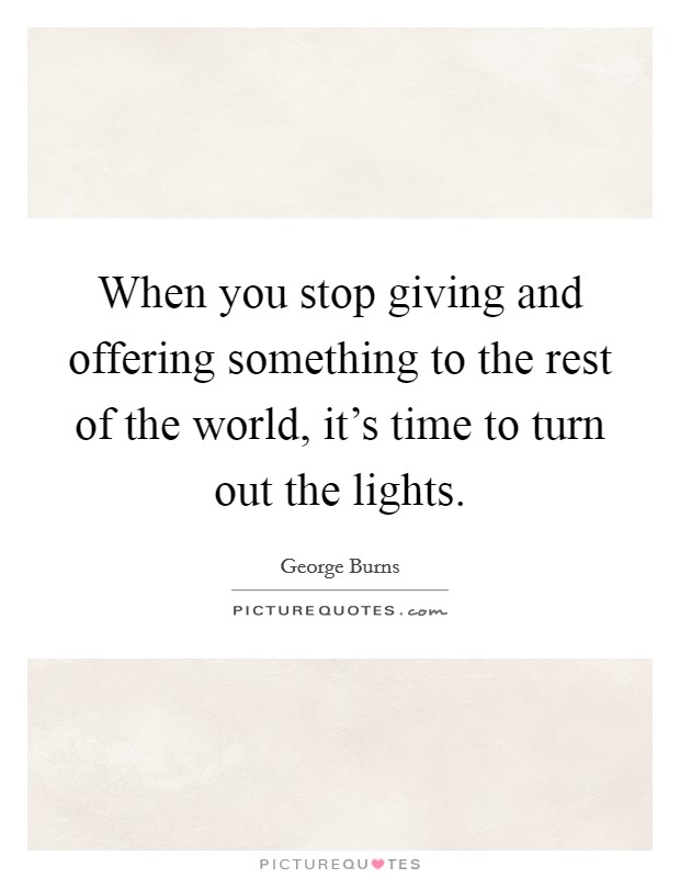When you stop giving and offering something to the rest of the world, it's time to turn out the lights. Picture Quote #1