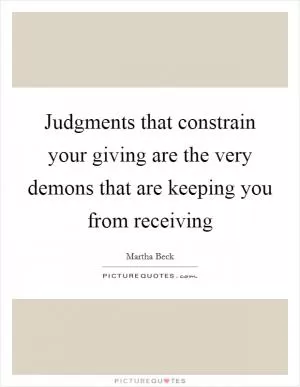 Judgments that constrain your giving are the very demons that are keeping you from receiving Picture Quote #1